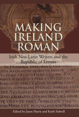 Making Ireland Roman: Irish Neo-Latin Writers and the Republic of Letters by Harris, Jason