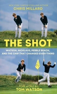 The Shot: Watson, Nicklaus, Pebble Beach, and the Chip that Changed Everything by Millard, Chris