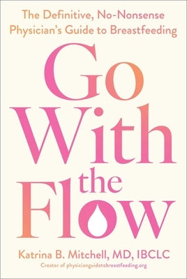 Go with the Flow: The Definitive, No-Nonsense Physician's Guide to Breastfeeding by Mitchell, Katrina B.