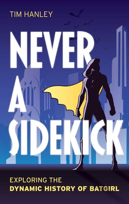 Never a Sidekick: Exploring the Dynamic History of Batgirl by Hanley, Tim
