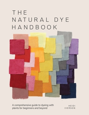 The Natural Dye Handbook: A Comprehensive Guide to Exploring Plant-Based Dyeing Techniques by Iverson, Heidi
