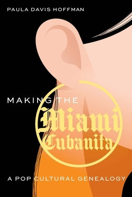 Making the Miami Cubanita: A Pop Cultural Genealogy by Hoffman, Paula Davis
