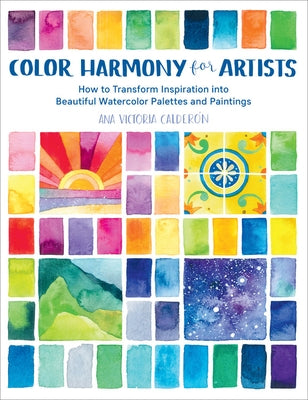 Color Harmony for Artists: How to Transform Inspiration Into Beautiful Watercolor Palettes and Paintings by Calderón, Ana Victoria