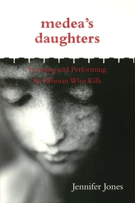 Medea's Daughters: Forming and Performing the Woman Who Kills by Jones, Jennifer