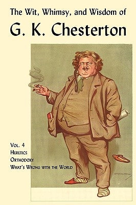 The Wit, Whimsy, and Wisdom of G. K. Chesterton, Volume 4: Heretics, Orthodoxy, What's Wrong with the World by Chesterton, G. K.