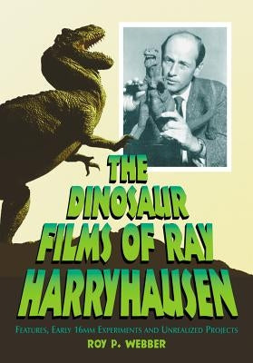 The Dinosaur Films of Ray Harryhausen: Features, Early 16mm Experiments and Unrealized Projects by Webber, Roy P.