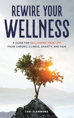 Rewire Your Wellness: A Guide to Reclaiming Your Life From Chronic Illness, Anxiety, and Pain by Clemmons, Lori