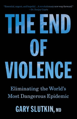 The End of Violence: Eliminating the World's Most Dangerous Epidemic by Slutkin, Gary