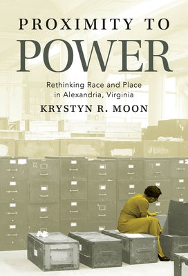 Proximity to Power: Rethinking Race and Place in Alexandria, Virginia by Moon, Krystyn R.