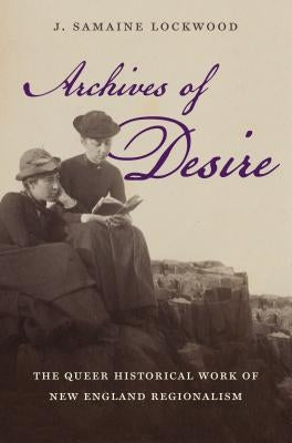 Archives of Desire: The Queer Historical Work of New England Regionalism by Lockwood, J. Samaine