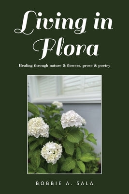 Living in Flora: Healing through nature & flowers, prose & poetry by Sala, Bobbie