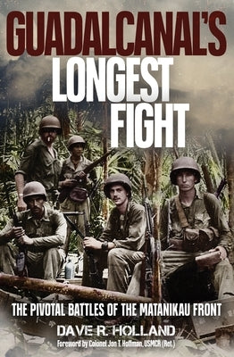 Guadalcanal's Longest Fight: The Pivotal Battles of the Matanikau Front by Holland, Dave R.