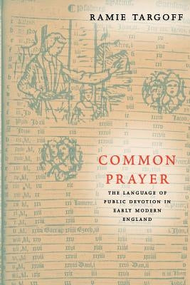 Common Prayer: The Language of Public Devotion in Early Modern England by Targoff, Ramie