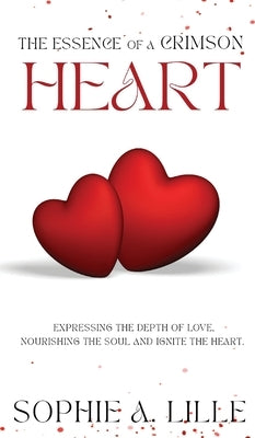 The Essence of a Crimson Heart: Expressing the depth of love, nourishing the soul and ignite the heart by Lille, Sophie A.