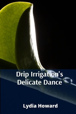 Drip Irrigation's Delicate Dance: Precise Irrigation Techniques For Optimizing Water Utilization And Enhancing Agricultural Yields by Howard, Lydia