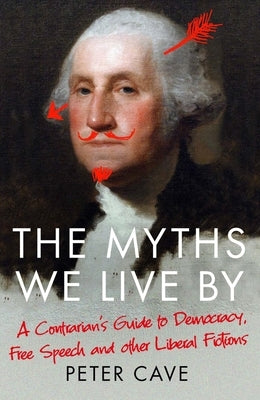 The Myths We Live by: A Contrarian's Guide to Democracy, Free Speech and Other Liberal Fictions by Cave, Peter