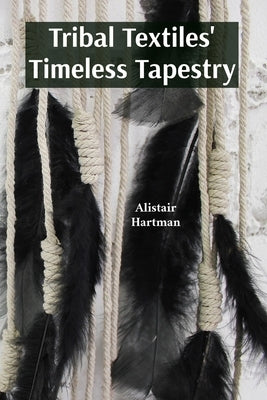 Tribal Textiles' Timeless Tapestry: Exploring the Diverse Weaves of Tribal Communities And Their Cultural Significance by Hartman, Alistair