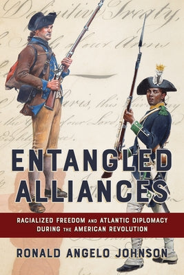 Entangled Alliances: Racialized Freedom and Atlantic Diplomacy During the American Revolution by Johnson, Ronald Angelo