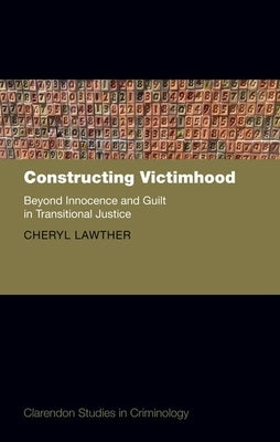 Constructing Victimhood: Beyond Innocence and Guilt in Transitional Justice by Lawther, Cheryl