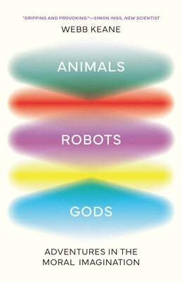 Animals, Robots, Gods: Adventures in the Moral Imagination by Keane, Webb