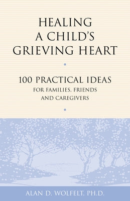Healing a Child's Grieving Heart: 100 Practical Ideas for Families, Friends and Caregivers by Wolfelt, Alan