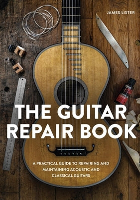 The Guitar Repair Book: A Practical Guide to Repairing and Maintaining Acoustic and Classical Guitars by Lister, James