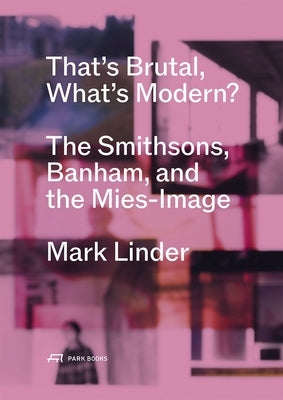 That's Brutal, What's Modern?: The Smithsons, Banham, and the Mies-Image by Linder, Mark