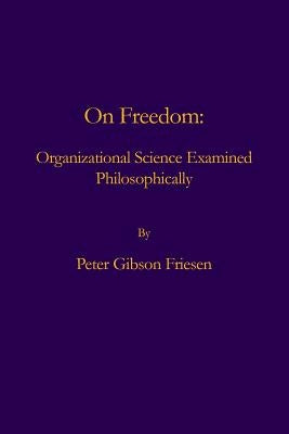 On Freedom: Organizational Science Examined Philosophically by Friesen, Peter Gibson