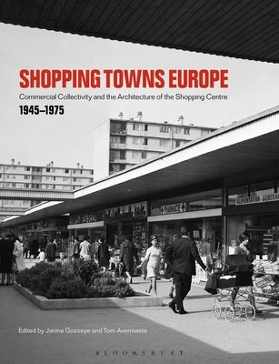 Shopping Towns Europe: Commercial Collectivity and the Architecture of the Shopping Centre, 1945-1975 by Gosseye, Janina