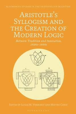 Aristotle's Syllogism and the Creation of Modern Logic: Between Tradition and Innovation, 1820s-1930s by Verburgt, Lukas M.