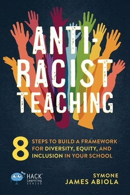 Anti-Racist Teaching: 8 Steps to Build a Framework for Diversity, Equity, and Inclusion in Your School by James Abiola, Symone