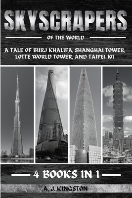 Skyscrapers Of The World: A Tale Of Burj Khalifa, Shanghai Tower, Lotte World Tower, And Taipei 101 by Kingston, A. J.