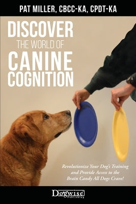 Discover The World Of Canine Cognition: Revolutionize Your Dog's Training and Provide Access to the Brain Candy All Dogs Crave! by Miller, Pat