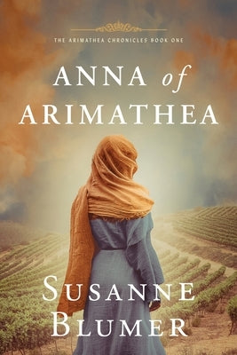 Anna of Arimathea: Christian Biblical Historical Fiction Novel Set In First Century by Blumer, Susanne