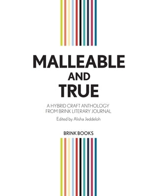 Malleable and True: A Hybrid Craft Anthology from Brink Literary Journal by Jeddeloh, Alisha