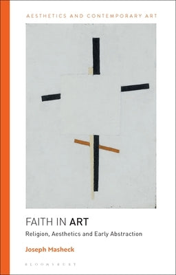 Faith in Art: Religion, Aesthetics, and Early Abstraction by Masheck, Joseph