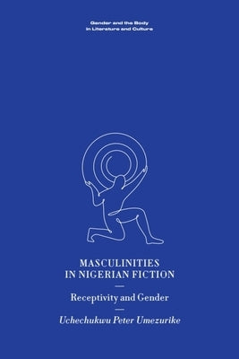 Masculinities in Nigerian Fiction: Receptivity and Gender by Umezurike, Uchechukwu Peter