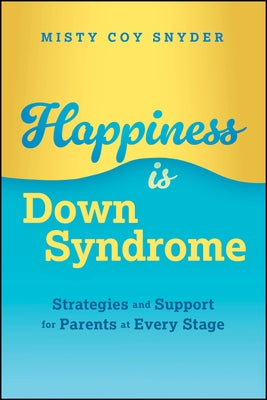 Happiness Is Down Syndrome: Strategies and Support for Parents at Every Stage by Coy Snyder, Misty
