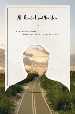 All Roads Lead You Here: A Collection of Poems, Words, and Essays by Martin, Taylor
