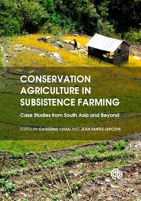 Conservation Agriculture in Subsistence Farming: Case Studies from South Asia and Beyond by Chan, Catherine