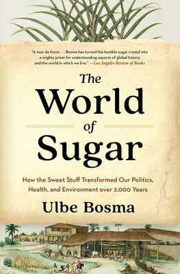 The World of Sugar: How the Sweet Stuff Transformed Our Politics, Health, and Environment Over 2,000 Years by Bosma, Ulbe