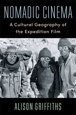 Nomadic Cinema: A Cultural Geography of the Expedition Film by Griffiths, Alison