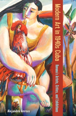 Modern Art in 1940s Cuba: Havana's Artists, Critics, and Exhibitions by Anreus, Alejandro