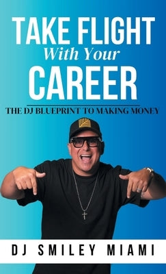Take Flight With Your Career: The DJ Blueprint to Making Money by Miami, Dj Smiley