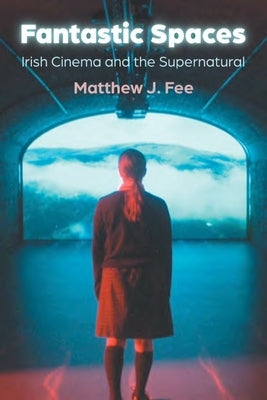 Fantastic Spaces: Irish Cinema and the Supernatural by Fee, Matthew J.