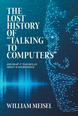 The Lost History of "Talking to Computers": And What It Teaches Us About AI Exuberance by Meisel, William