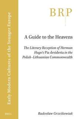 A Guide to the Heavens: The Literary Reception of Herman Hugo's Pia Desideria in the Polish-Lithuanian Commonwealth by Grześkowiak, Radoslaw