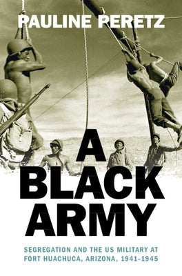 A Black Army: Segregation and the Us Military at Fort Huachuca, Arizona, 1941-1945 by Peretz, Pauline