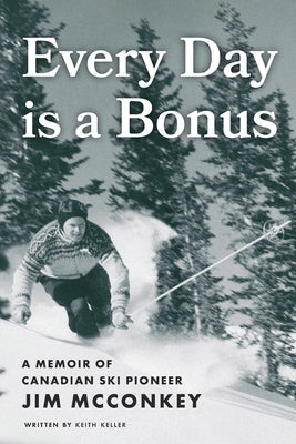 Every Day is a Bonus: A Memoir of Canadian Ski Pioneer Jim McConkey by Keller, Keith