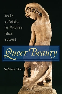 Queer Beauty: Sexuality and Aesthetics from Winckelmann to Freud and Beyond by Davis, Whitney